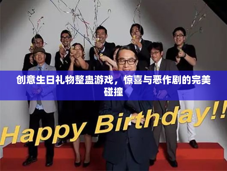 創(chuàng)意生日禮物整蠱游戲，驚喜與惡作劇的完美碰撞