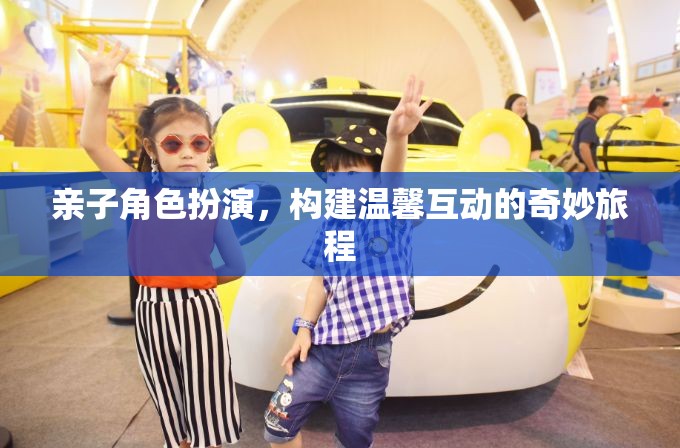 親子角色扮演，開啟溫馨互動的奇妙旅程