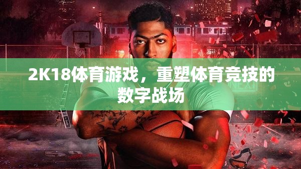 2K18體育游戲，重塑數(shù)字戰(zhàn)場的體育競技新紀元