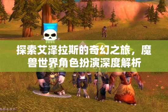 探索艾澤拉斯，深度解析魔獸世界角色扮演的奇幻之旅