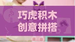 巧虎積木創(chuàng)意拼搭，開啟無限想象力的奇妙之旅