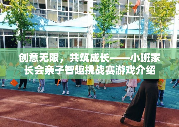 創(chuàng)意無(wú)限，共筑成長(zhǎng)，小班家長(zhǎng)會(huì)親子智趣挑戰(zhàn)賽的精彩揭秘