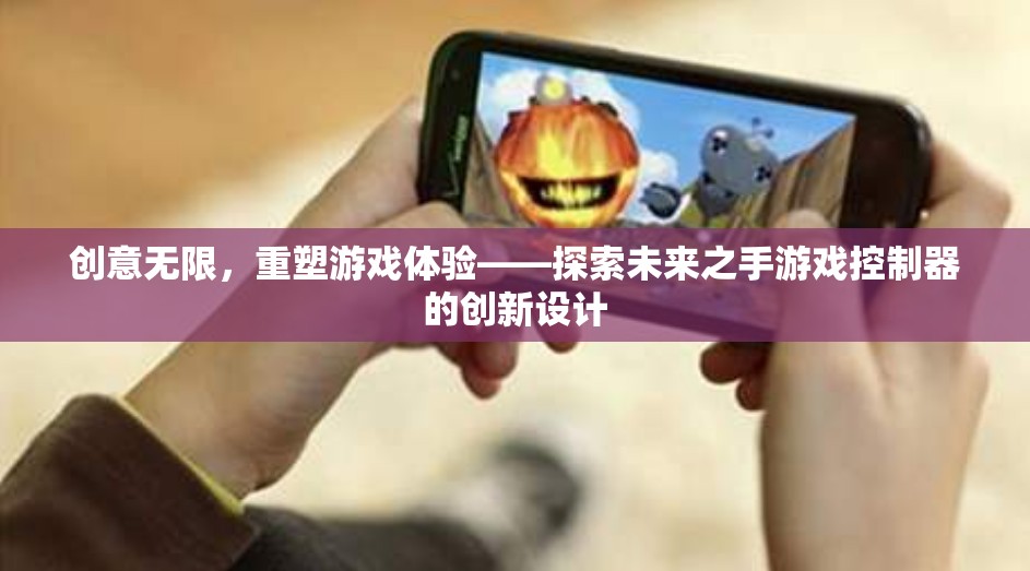 創(chuàng)意無限，重塑游戲體驗(yàn)——探索未來之手游戲控制器的創(chuàng)新設(shè)計(jì)