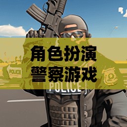 正義之盾，都市巡邏——角色扮演警察游戲的挑戰(zhàn)與榮耀