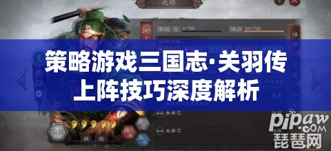 三國(guó)志·關(guān)羽傳策略游戲上陣技巧深度解析