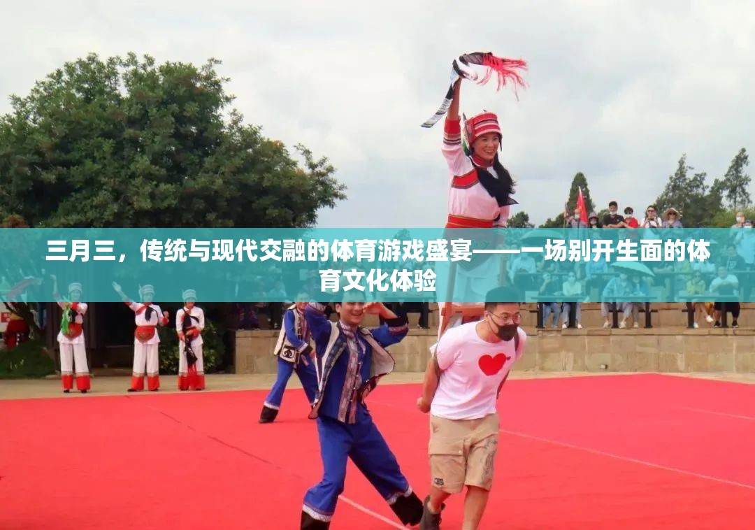 三月三，傳統(tǒng)與現(xiàn)代交融的體育游戲盛宴——一場別開生面的體育文化體驗(yàn)