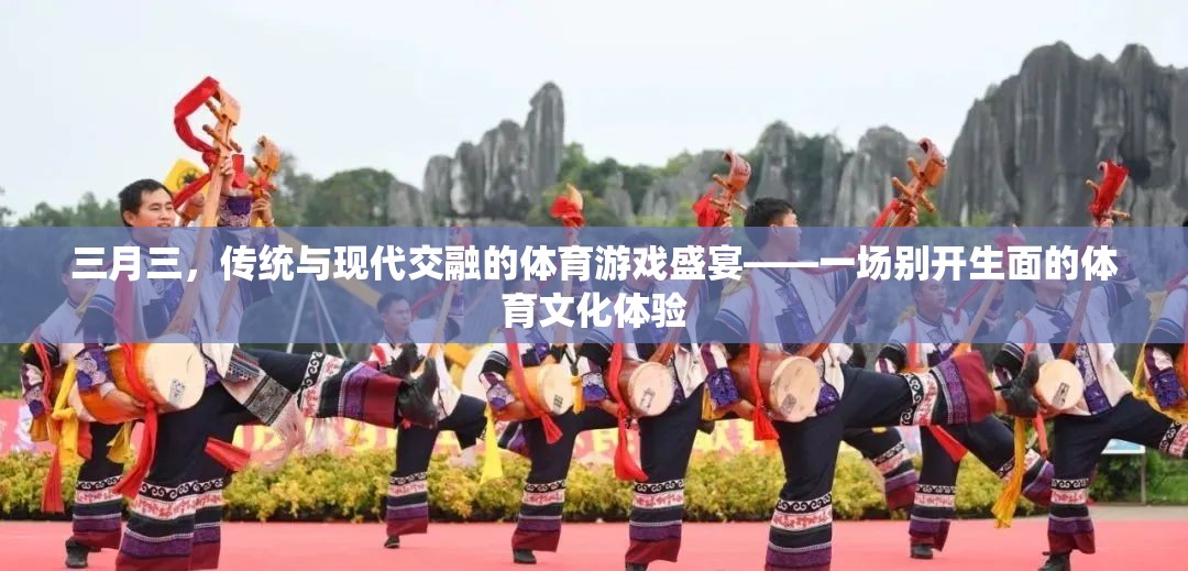 三月三，傳統(tǒng)與現(xiàn)代交融的體育游戲盛宴——一場別開生面的體育文化體驗(yàn)