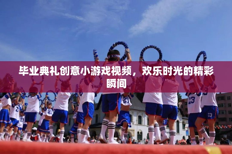 畢業(yè)典禮創(chuàng)意小游戲視頻，歡樂時光的精彩瞬間