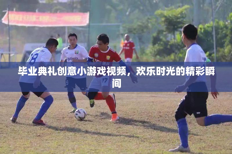 畢業(yè)典禮創(chuàng)意小游戲視頻，歡樂時光的精彩瞬間