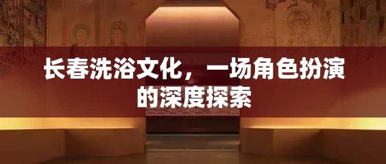 長春洗浴文化，一場角色扮演的深度探索