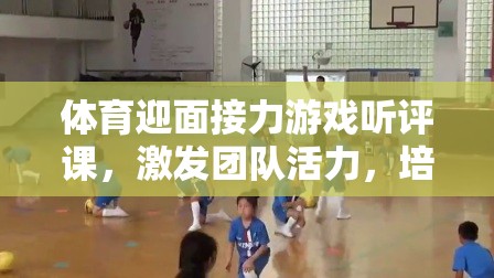 激發(fā)團隊活力，培養(yǎng)協(xié)作精神，體育迎面接力游戲的課堂實踐與聽評課