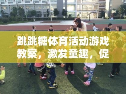 跳跳糖體育活動(dòng)，激發(fā)童趣，促進(jìn)兒童身心健康的趣味教案