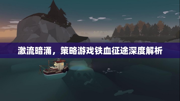 鐵血征途，激流暗涌下的策略游戲深度剖析