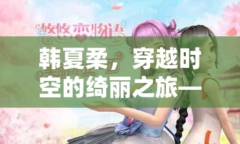 韓夏柔，穿越時(shí)空的綺麗冒險(xiǎn)——全新角色扮演游戲揭秘