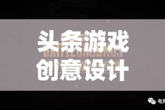 創(chuàng)意引領未來，頭條游戲設計師打造數(shù)字娛樂新紀元