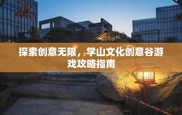 探索創(chuàng)意無限，學山文化創(chuàng)意谷游戲攻略指南
