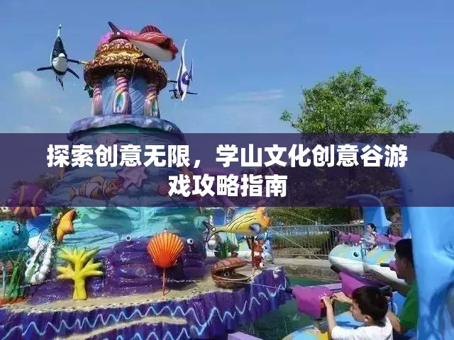 探索創(chuàng)意無限，學山文化創(chuàng)意谷游戲攻略指南