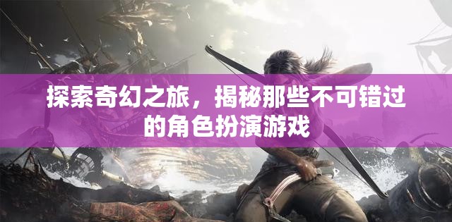 奇幻之旅，揭秘不可錯過的角色扮演游戲