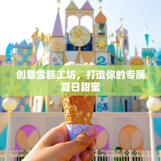 創(chuàng)意雪糕工坊，定制你的專屬夏日甜蜜