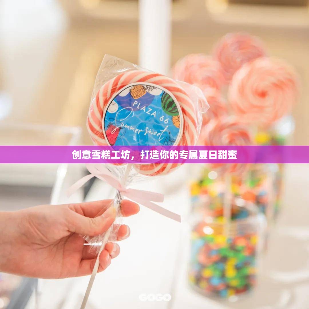 創(chuàng)意雪糕工坊，定制你的專屬夏日甜蜜