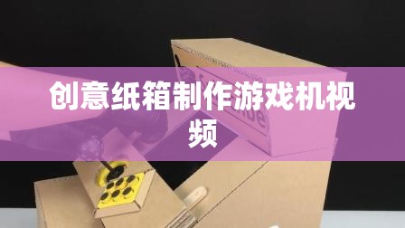 DIY創(chuàng)意紙箱游戲機(jī)，打造你的童年回憶