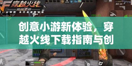 穿越火線，創(chuàng)意小游新體驗(yàn)與下載指南
