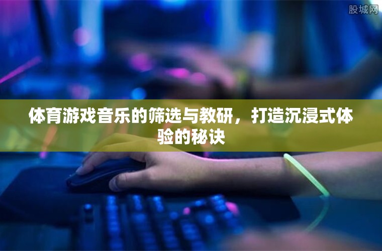 打造沉浸式體驗(yàn)，體育游戲音樂的篩選與教研策略
