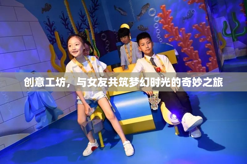 創(chuàng)意工坊，與女友共筑夢幻時光的浪漫之旅