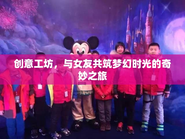 創(chuàng)意工坊，與女友共筑夢幻時光的浪漫之旅
