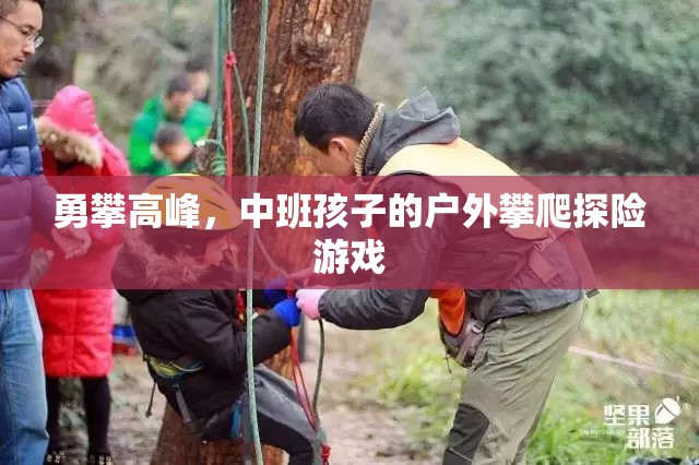 勇攀高峰，中班孩子的戶外攀爬探險游戲