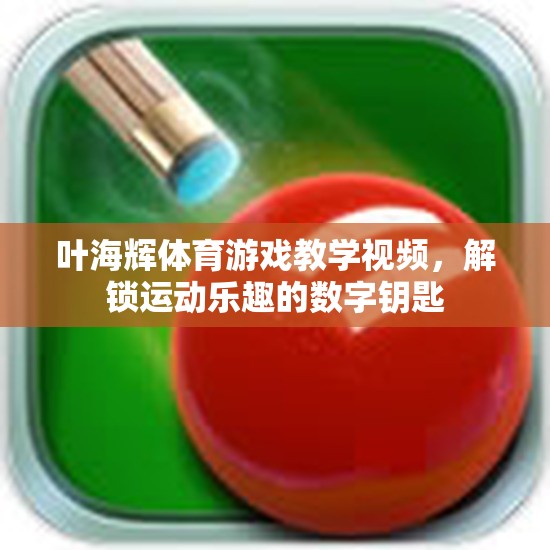 葉海輝，解鎖運動樂趣的數(shù)字鑰匙——體育游戲教學(xué)視頻新體驗