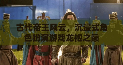 龍袍之巔，古代帝王風(fēng)云的沉浸式體驗(yàn)