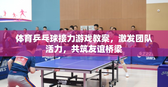 乒乓球接力，激發(fā)團隊活力，共筑友誼橋梁的體育游戲教案