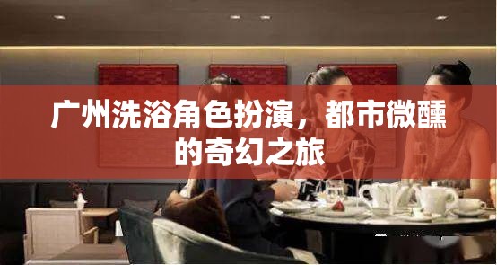 廣州洗浴角色扮演，都市微醺的奇幻之旅