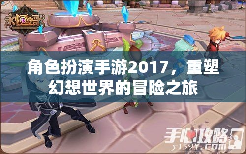 2017年角色扮演手游，重塑幻想世界的冒險(xiǎn)之旅