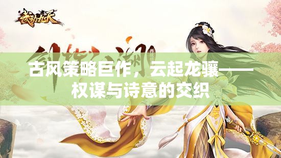 云起龍?bào)J，古風(fēng)策略巨作中的權(quán)謀與詩(shī)意交織