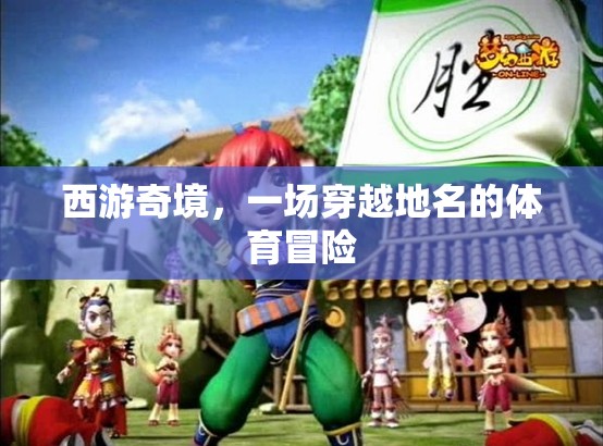 西游奇境，一場穿越地名的體育冒險