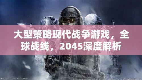 2045全球戰(zhàn)線，深度解析大型策略現(xiàn)代戰(zhàn)爭游戲