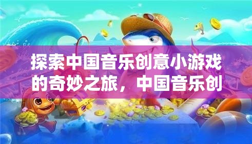 探索中國音樂創(chuàng)意小游戲的奇妙之旅，解鎖音樂與創(chuàng)意的無限可能