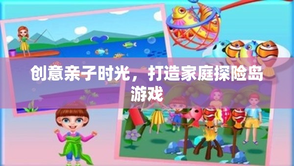 創(chuàng)意親子時(shí)光，打造家庭探險(xiǎn)島游戲