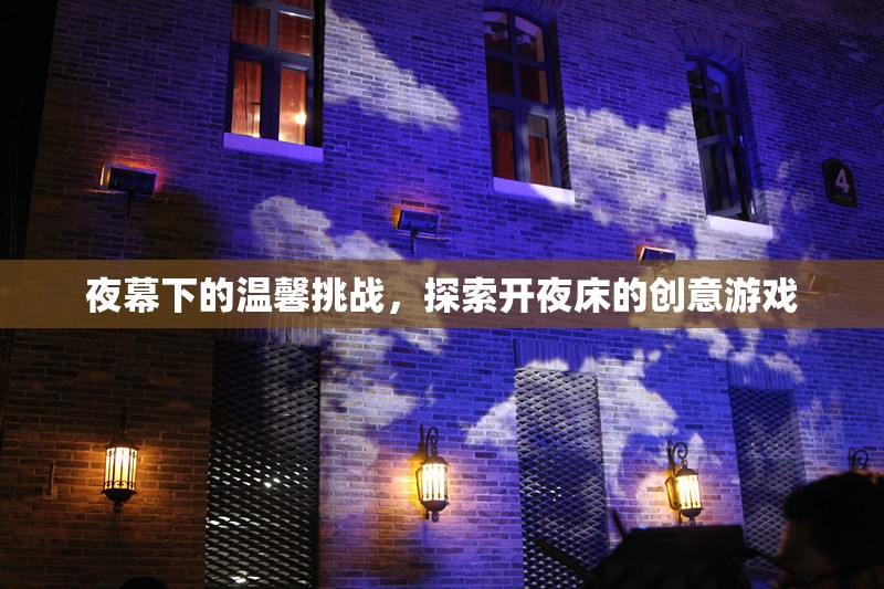 夜幕下的溫馨挑戰(zhàn)，探索開夜床的創(chuàng)意游戲