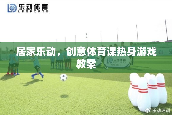 居家樂動(dòng)，創(chuàng)意體育課熱身游戲教案，讓健康與樂趣同行