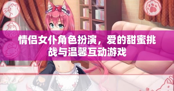 愛之甜蜜挑戰(zhàn)，情侶女仆角色扮演的溫馨互動游戲  第1張