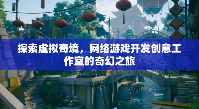 探索虛擬奇境，網(wǎng)絡(luò)游戲開發(fā)創(chuàng)意工作室的奇幻之旅