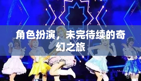 未完待續(xù)的奇幻之旅，角色扮演的奇妙冒險(xiǎn)