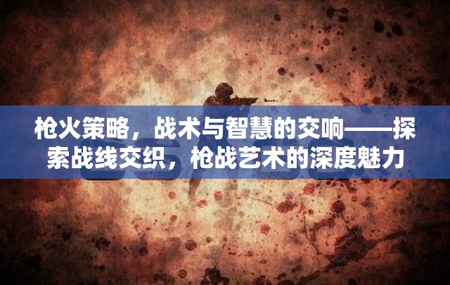 槍火策略，戰(zhàn)術(shù)與智慧的交響——探索戰(zhàn)線交織的槍戰(zhàn)藝術(shù)深度魅力
