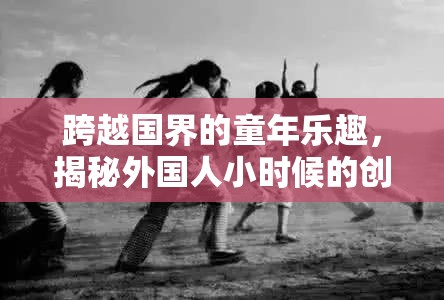 揭秘外國人小時候的創(chuàng)意游戲，跨越國界的童年樂趣