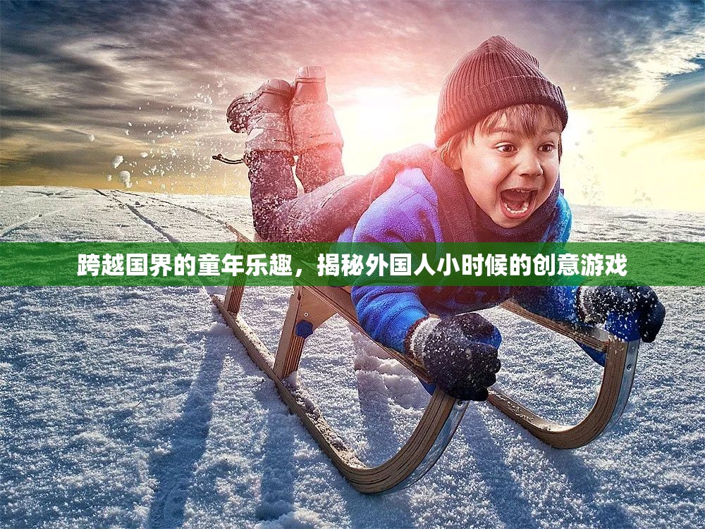 揭秘外國人小時候的創(chuàng)意游戲，跨越國界的童年樂趣