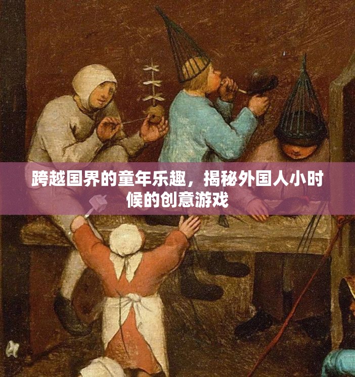 揭秘外國人小時候的創(chuàng)意游戲，跨越國界的童年樂趣
