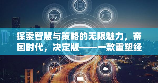重塑經(jīng)典，探索智慧與策略的無限魅力——帝國時(shí)代決定版